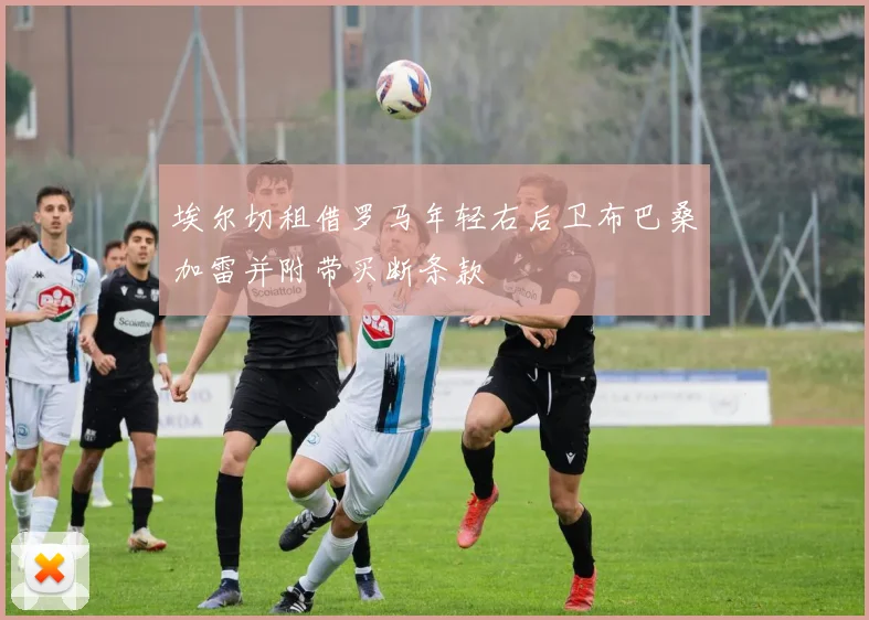 埃尔切租借罗马年轻右后卫布巴桑加雷并附带买断条款