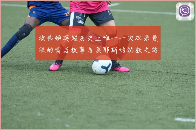 埃弗顿英超历史上唯一一次双杀曼联的背后故事与莫耶斯的执教之路