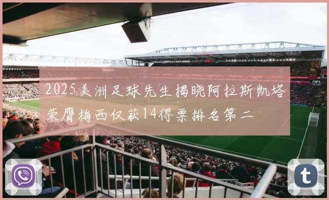 2025美洲足球先生揭晓阿拉斯凯塔荣膺梅西仅获14得票排名第二