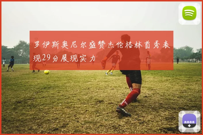 罗伊斯奥尼尔盛赞杰伦格林首秀表现29分展现实力