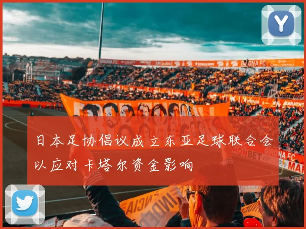 日本足协倡议成立东亚足球联合会以应对卡塔尔资金影响
