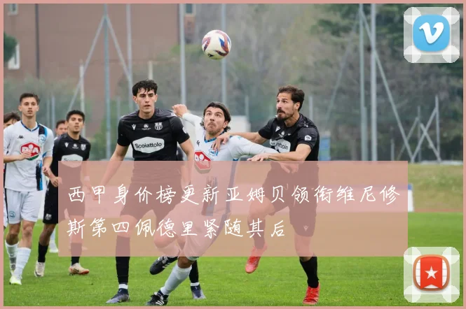 西甲身价榜更新亚姆贝领衔维尼修斯第四佩德里紧随其后