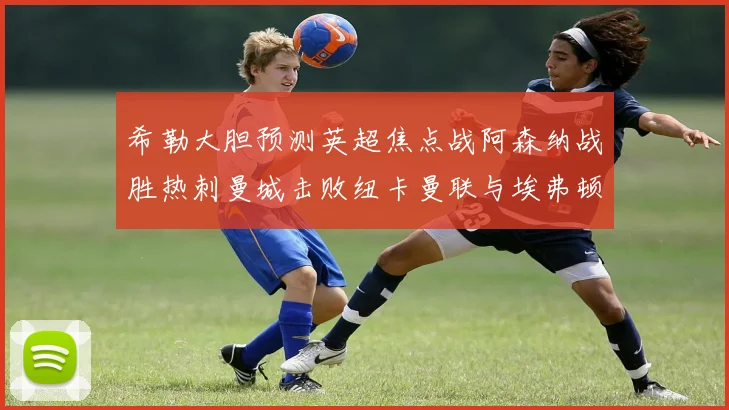 希勒大胆预测英超焦点战阿森纳战胜热刺曼城击败纽卡曼联与埃弗顿握手言和