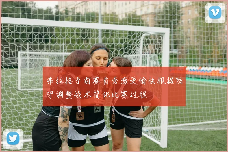 弗拉格季前赛首秀感受愉快根据防守调整战术简化比赛过程