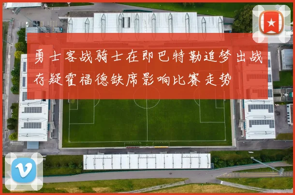 勇士客战骑士在即巴特勒追梦出战存疑霍福德缺席影响比赛走势