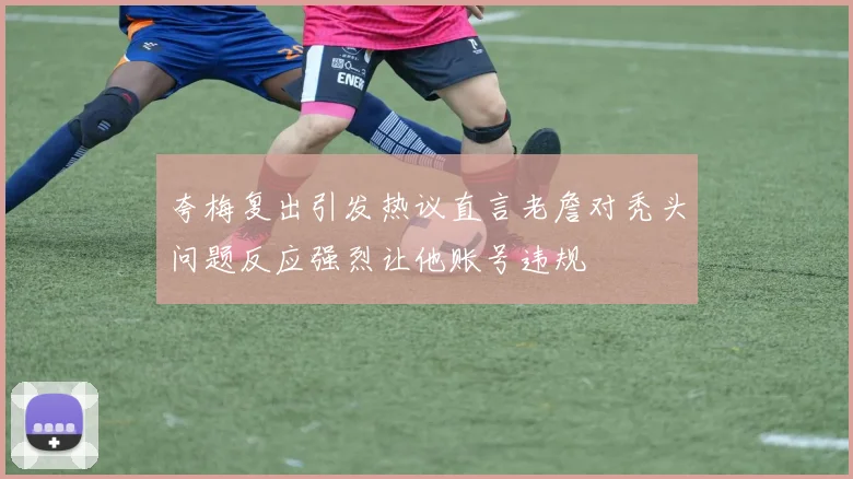 夸梅复出引发热议直言老詹对秃头问题反应强烈让他账号违规