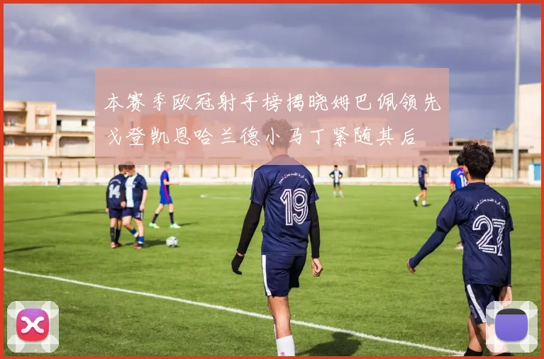 本赛季欧冠射手榜揭晓姆巴佩领先戈登凯恩哈兰德小马丁紧随其后