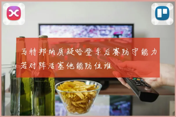 马特邦纳质疑哈登季后赛防守能力若对阵活塞他能防住谁