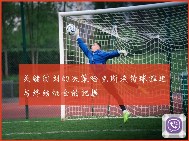 关键时刻的决策哈克斯谈持球推进与终结机会的把握