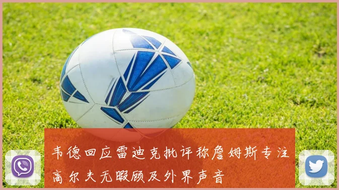 韦德回应雷迪克批评称詹姆斯专注高尔夫无暇顾及外界声音