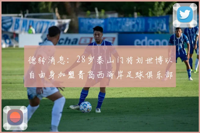 德转消息：28岁泰山门将刘世博以自由身加盟青岛西海岸足球俱乐部