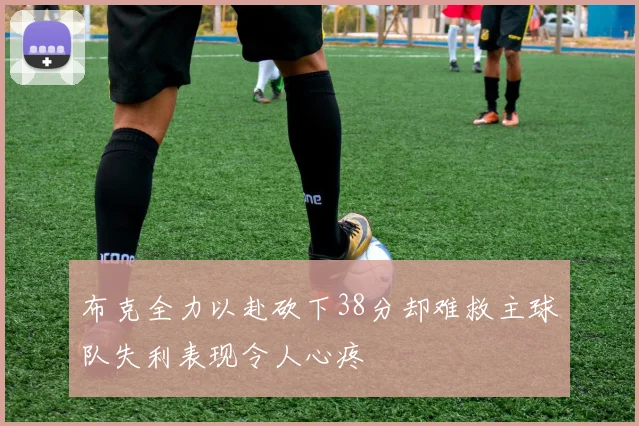 布克全力以赴砍下38分却难救主球队失利表现令人心疼