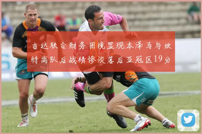 吉达联合财务困境显现本泽马与坎特离队后战绩惨淡落后亚冠区19分