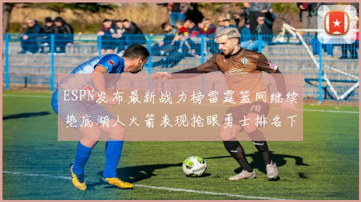 ESPN发布最新战力榜雷霆篮网继续垫底湖人火箭表现抢眼勇士排名下滑