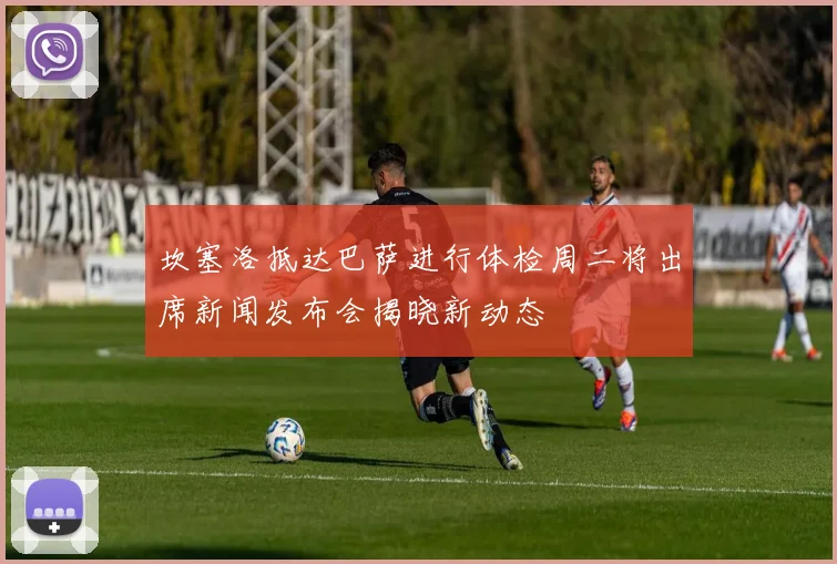 坎塞洛抵达巴萨进行体检周二将出席新闻发布会揭晓新动态
