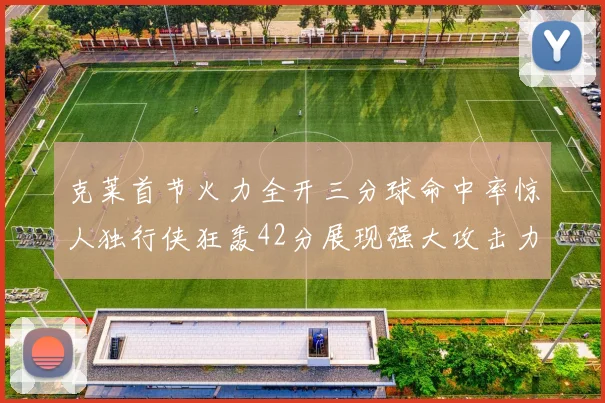 克莱首节火力全开三分球命中率惊人独行侠狂轰42分展现强大攻击力