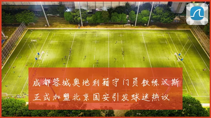 成都蓉城奥地利籍守门员教练汉斯正式加盟北京国安引发球迷热议