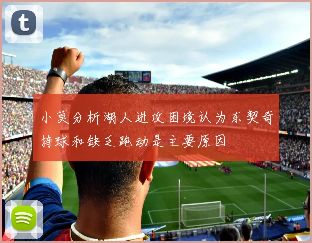 小莫分析湖人进攻困境认为东契奇持球和缺乏跑动是主要原因