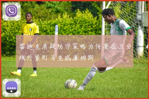雷迪克质疑防守策略为何要在三分线外紧盯马克威廉姆斯