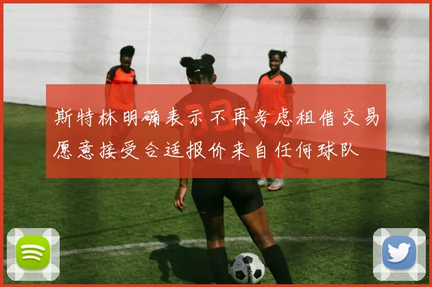 斯特林明确表示不再考虑租借交易愿意接受合适报价来自任何球队