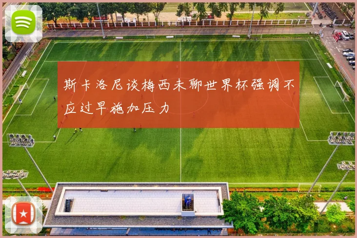 斯卡洛尼谈梅西未聊世界杯强调不应过早施加压力