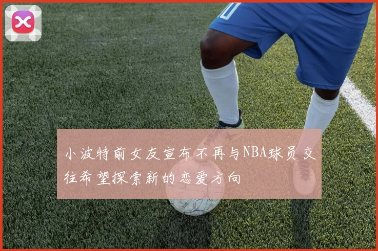 小波特前女友宣布不再与NBA球员交往希望探索新的恋爱方向