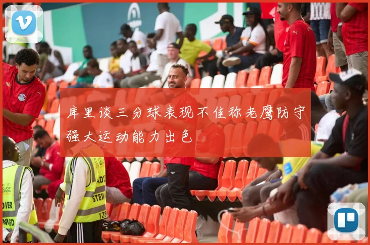 库里谈三分球表现不佳称老鹰防守强大运动能力出色