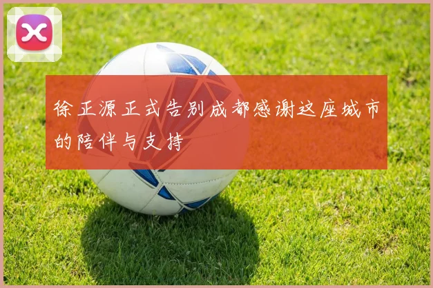 徐正源正式告别成都感谢这座城市的陪伴与支持