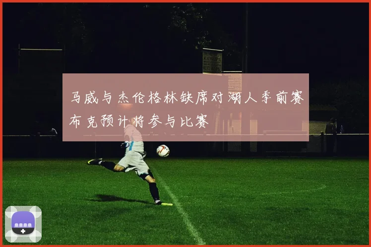 马威与杰伦格林缺席对湖人季前赛布克预计将参与比赛