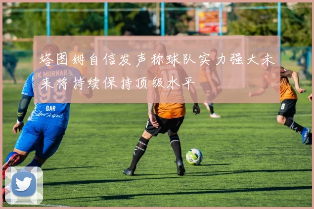 塔图姆自信发声称球队实力强大未来将持续保持顶级水平