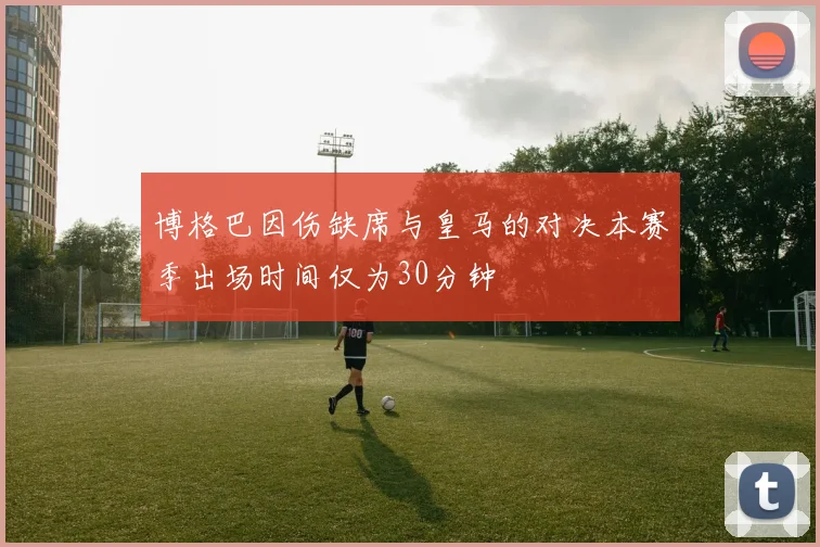 博格巴因伤缺席与皇马的对决本赛季出场时间仅为30分钟
