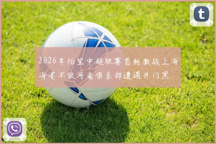 2026年怡宝中超联赛首轮激战上海海港不敌河南俱乐部遭遇开门黑