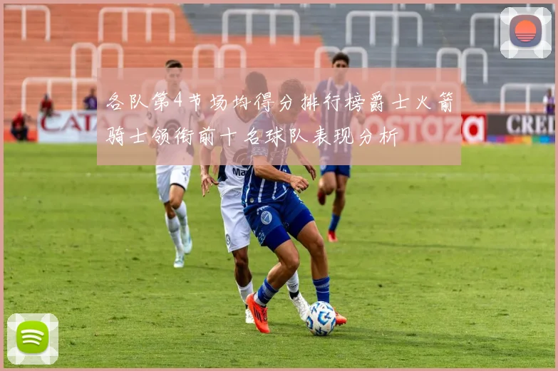 各队第4节场均得分排行榜爵士火箭骑士领衔前十名球队表现分析