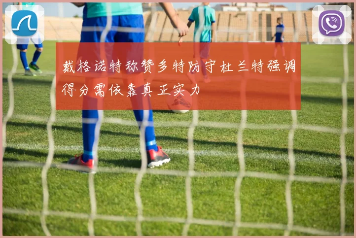 戴格诺特称赞多特防守杜兰特强调得分需依靠真正实力