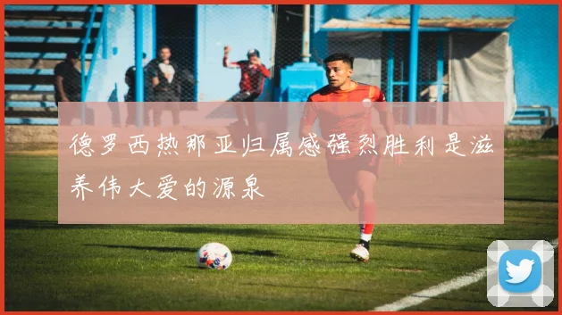 德罗西热那亚归属感强烈胜利是滋养伟大爱的源泉