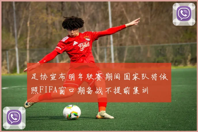 足协宣布明年联赛期间国家队将依照FIFA窗口期备战不提前集训