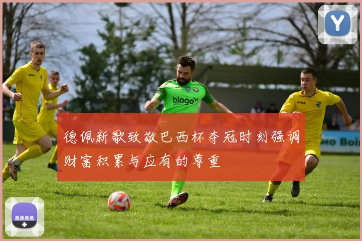 德佩新歌致敬巴西杯夺冠时刻强调财富积累与应有的尊重