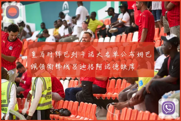 皇马对阵巴列卡诺大名单公布姆巴佩领衔锋线吕迪格阿诺德缺席