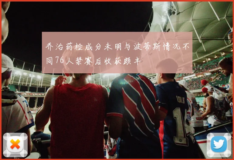 乔治药检成分未明与波蒂斯情况不同76人禁赛后收获颇丰