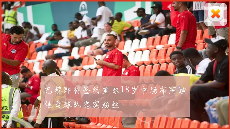 巴黎即将签约里尔18岁中场布阿迪他是球队忠实粉丝