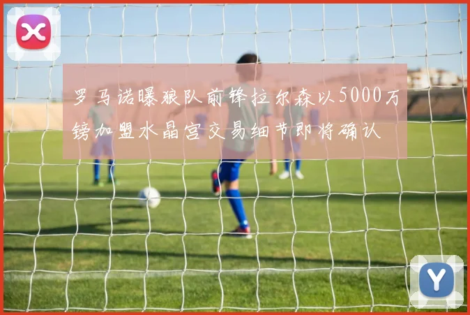 罗马诺曝狼队前锋拉尔森以5000万镑加盟水晶宫交易细节即将确认