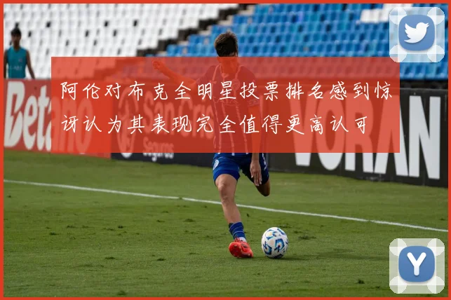 阿伦对布克全明星投票排名感到惊讶认为其表现完全值得更高认可