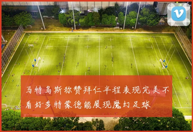 马特乌斯称赞拜仁半程表现完美不看好多特蒙德能展现魔幻足球