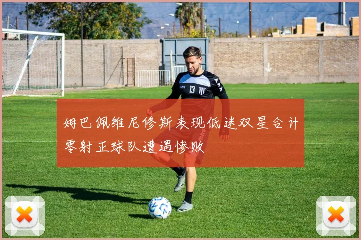 姆巴佩维尼修斯表现低迷双星合计零射正球队遭遇惨败