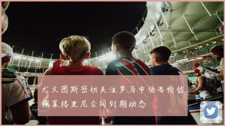 尤文图斯密切关注罗马中场洛伦佐佩莱格里尼合同到期动态