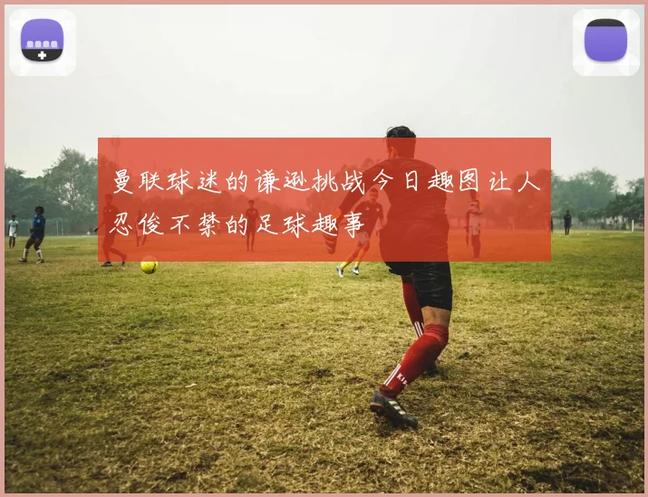 曼联球迷的谦逊挑战今日趣图让人忍俊不禁的足球趣事