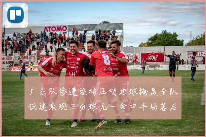 广东队惨遭逆转压哨进球掩盖全队低迷表现三分球无一命中半场落后26分