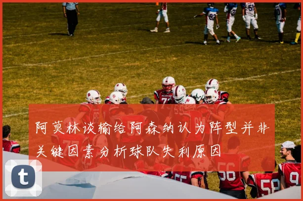 阿莫林谈输给阿森纳认为阵型并非关键因素分析球队失利原因