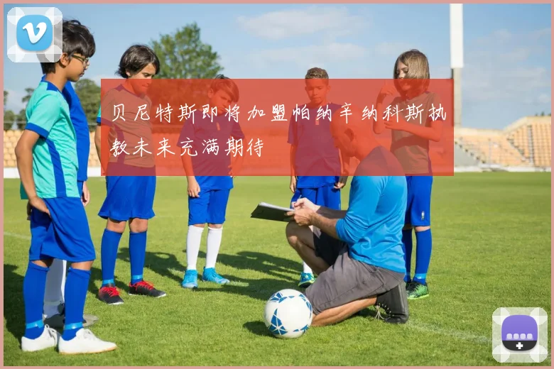 贝尼特斯即将加盟帕纳辛纳科斯执教未来充满期待