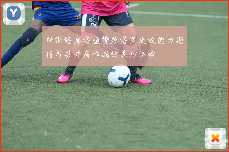 科斯塔库塔盛赞劳塔罗进攻能力期待与其并肩作战的美妙体验